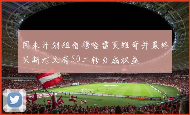 国米计划租借穆哈雷莫维奇并最终买断尤文有50二转分成权益