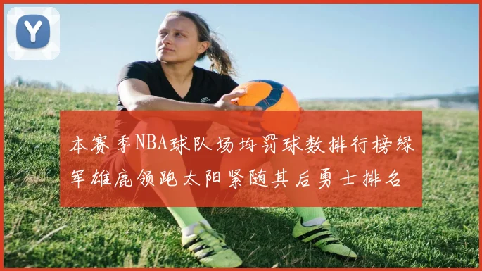 本赛季NBA球队场均罚球数排行榜绿军雄鹿领跑太阳紧随其后勇士排名第九