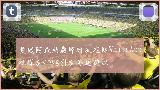 曼城阿森纳巅峰对决在即WhatsApp社媒发coyg引发球迷热议