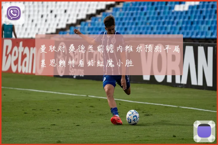 曼联对桑德兰前瞻内维尔预测平局基恩赖特看好红魔小胜