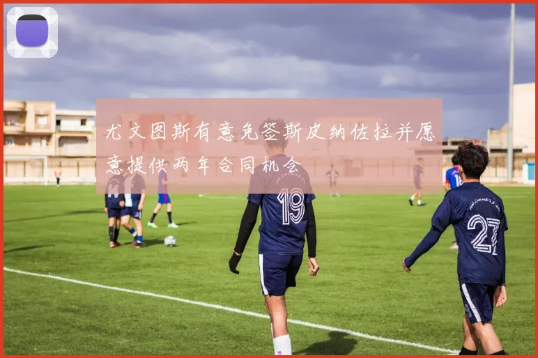尤文图斯有意免签斯皮纳佐拉并愿意提供两年合同机会