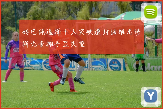 姆巴佩选择个人突破遭封堵维尼修斯无奈摊手显失望