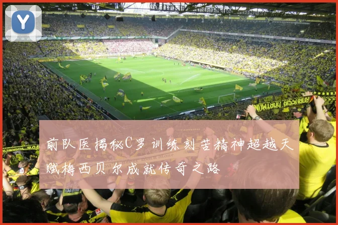 前队医揭秘C罗训练刻苦精神超越天赋梅西贝尔成就传奇之路