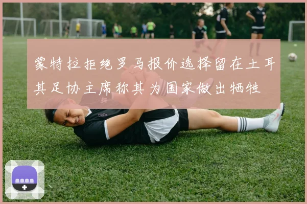 蒙特拉拒绝罗马报价选择留在土耳其足协主席称其为国家做出牺牲