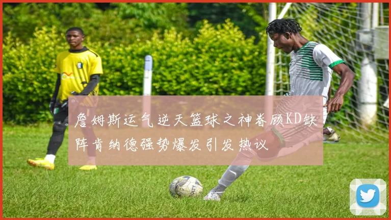 詹姆斯运气逆天篮球之神眷顾KD缺阵肯纳德强势爆发引发热议