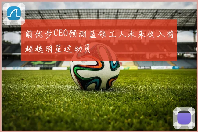 前优步CEO预测蓝领工人未来收入将超越明星运动员