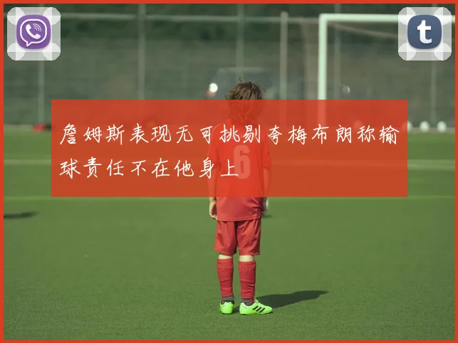 詹姆斯表现无可挑剔夸梅布朗称输球责任不在他身上