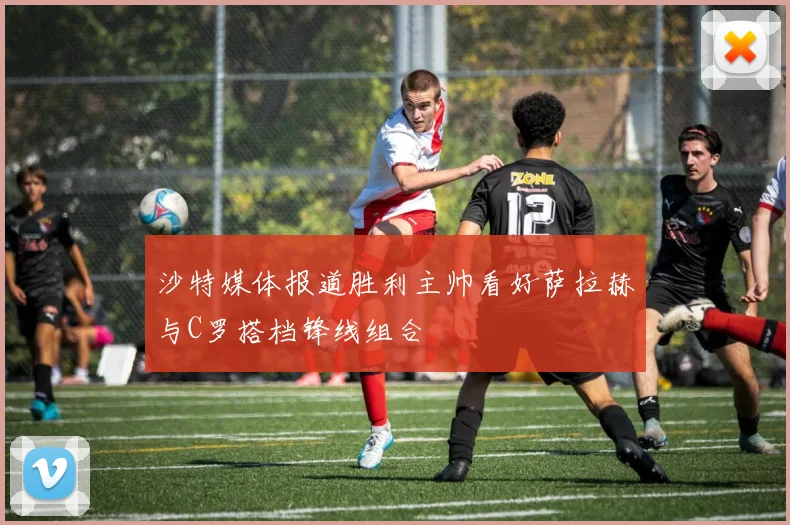 沙特媒体报道胜利主帅看好萨拉赫与C罗搭档锋线组合