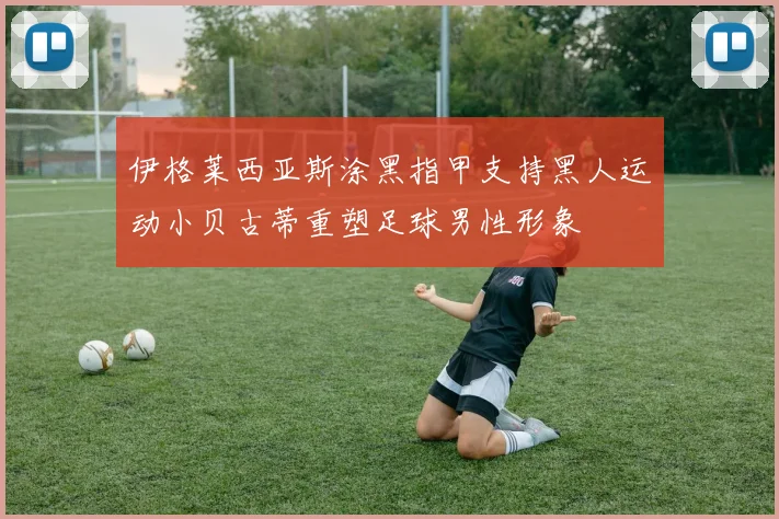 伊格莱西亚斯涂黑指甲支持黑人运动小贝古蒂重塑足球男性形象
