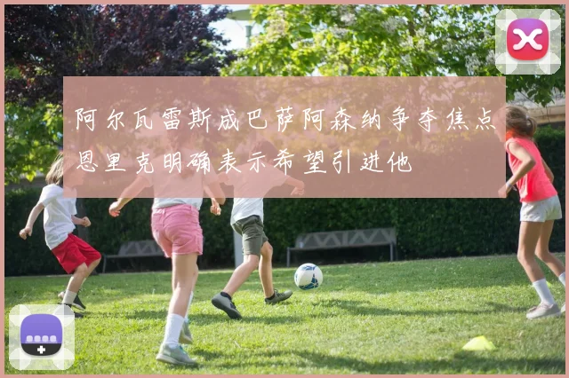 阿尔瓦雷斯成巴萨阿森纳争夺焦点恩里克明确表示希望引进他