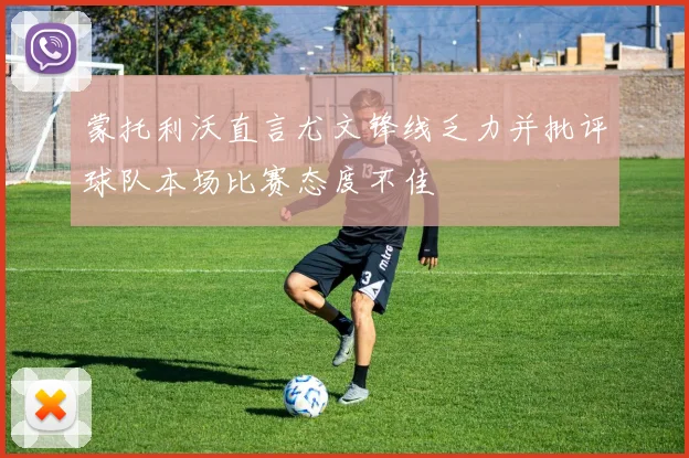 蒙托利沃直言尤文锋线乏力并批评球队本场比赛态度不佳
