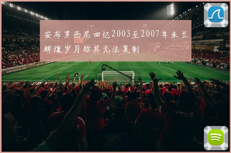 安布罗西尼回忆2003至2007年米兰辉煌岁月称其无法复制