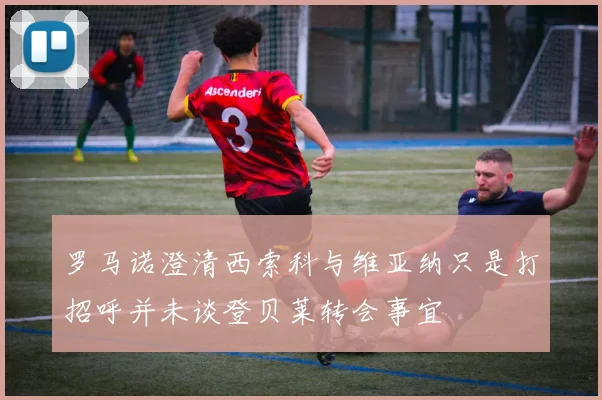 罗马诺澄清西索科与维亚纳只是打招呼并未谈登贝莱转会事宜