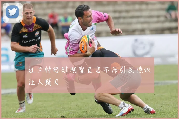 杜兰特怒怼湖蜜直言不讳引发热议让人瞩目