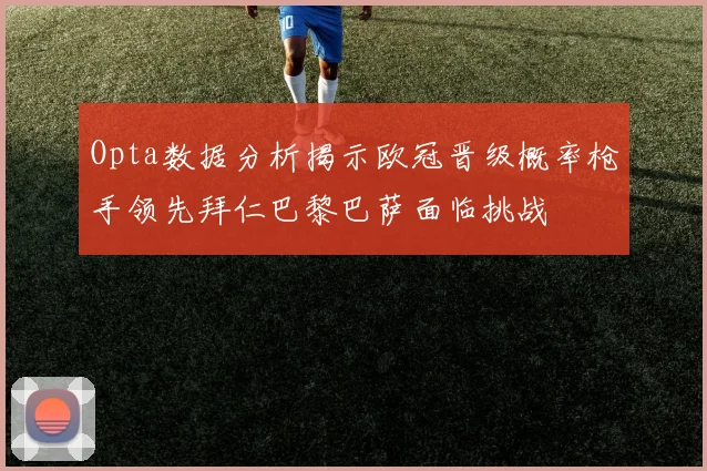 Opta数据分析揭示欧冠晋级概率枪手领先拜仁巴黎巴萨面临挑战