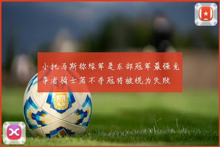 小托马斯称绿军是东部冠军最强竞争者骑士若不夺冠将被视为失败