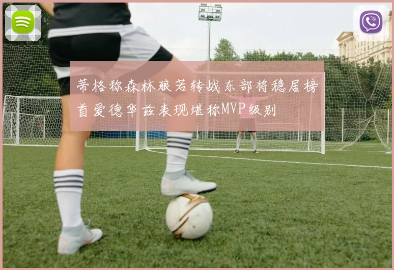 蒂格称森林狼若转战东部将稳居榜首爱德华兹表现堪称MVP级别