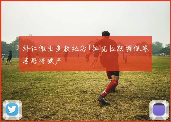 拜仁推出多款纪念T恤克拉默调侃球迷恐将破产