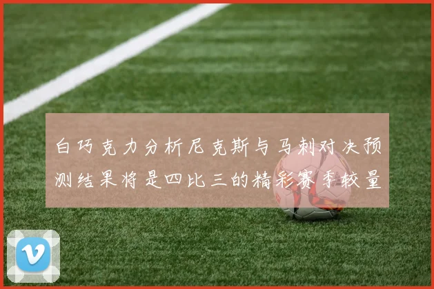 白巧克力分析尼克斯与马刺对决预测结果将是四比三的精彩赛季较量