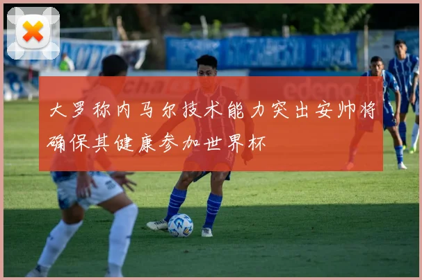 大罗称内马尔技术能力突出安帅将确保其健康参加世界杯