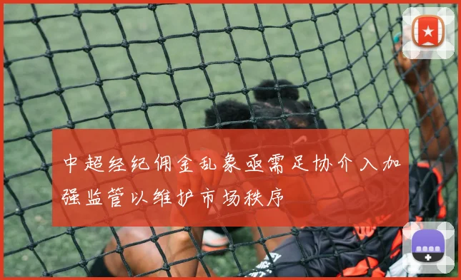 中超经纪佣金乱象亟需足协介入加强监管以维护市场秩序