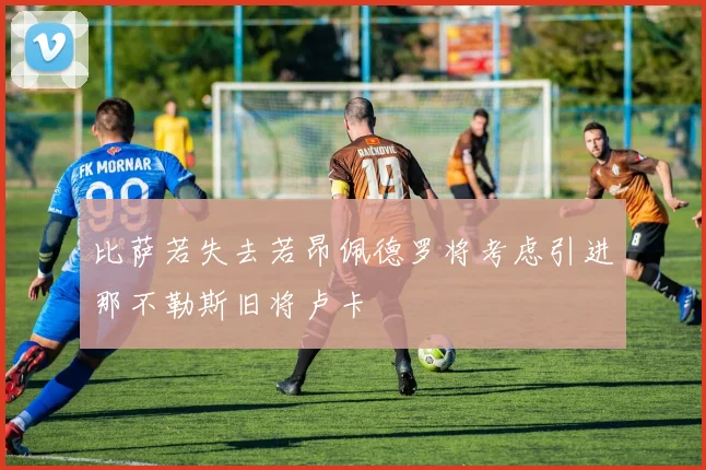 比萨若失去若昂佩德罗将考虑引进那不勒斯旧将卢卡