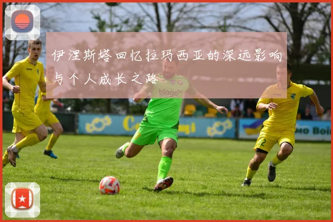 伊涅斯塔回忆拉玛西亚的深远影响与个人成长之路