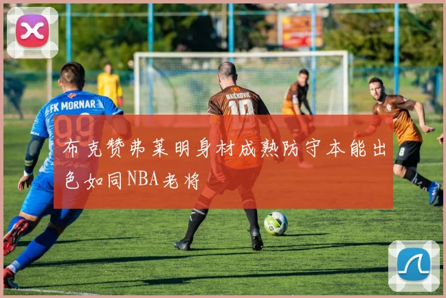 布克赞弗莱明身材成熟防守本能出色如同NBA老将