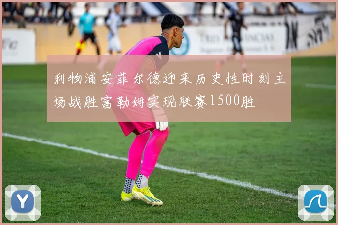 利物浦安菲尔德迎来历史性时刻主场战胜富勒姆实现联赛1500胜