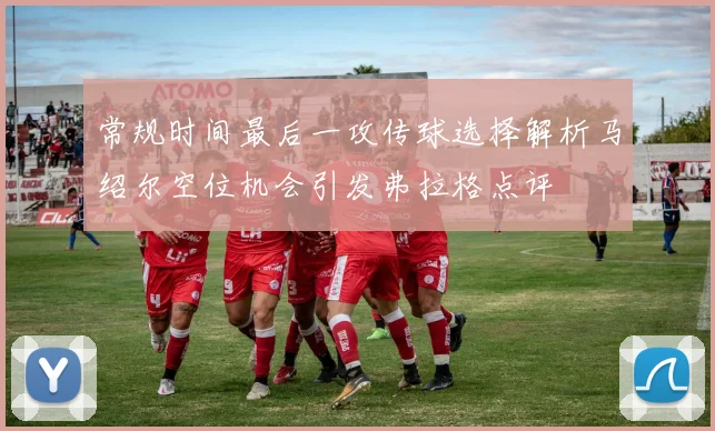 常规时间最后一攻传球选择解析马绍尔空位机会引发弗拉格点评