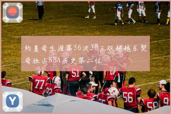 约基奇生涯第56次30三双超越东契奇独占NBA历史第二位