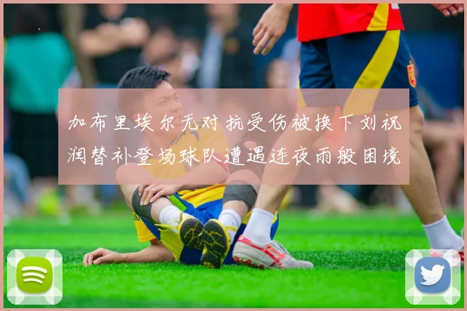 加布里埃尔无对抗受伤被换下刘祝润替补登场球队遭遇连夜雨般困境