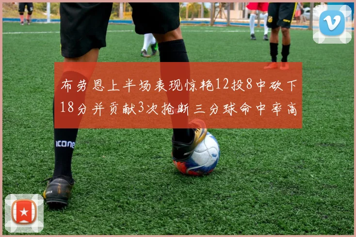 布劳恩上半场表现惊艳12投8中砍下18分并贡献3次抢断三分球命中率高达50