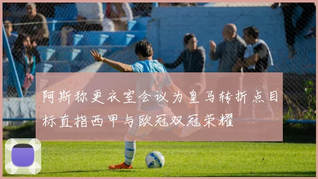 阿斯称更衣室会议为皇马转折点目标直指西甲与欧冠双冠荣耀