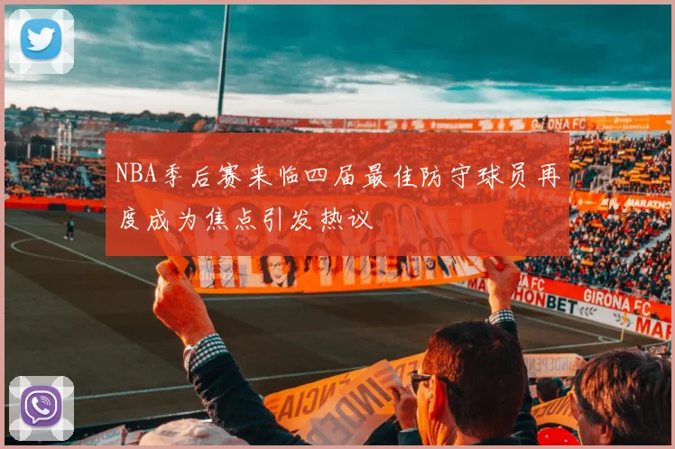 NBA季后赛来临四届最佳防守球员再度成为焦点引发热议