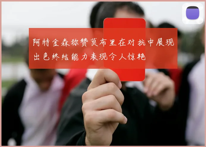 阿特金森称赞莫布里在对抗中展现出色终结能力表现令人惊艳