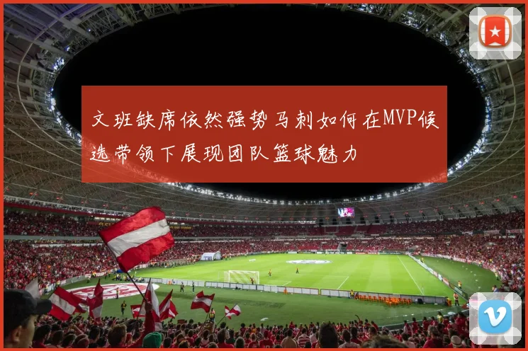 文班缺席依然强势马刺如何在MVP候选带领下展现团队篮球魅力
