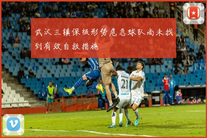 武汉三镇保级形势危急球队尚未找到有效自救措施